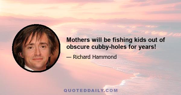 Mothers will be fishing kids out of obscure cubby-holes for years!