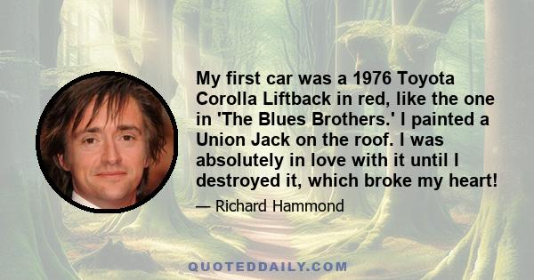 My first car was a 1976 Toyota Corolla Liftback in red, like the one in 'The Blues Brothers.' I painted a Union Jack on the roof. I was absolutely in love with it until I destroyed it, which broke my heart!