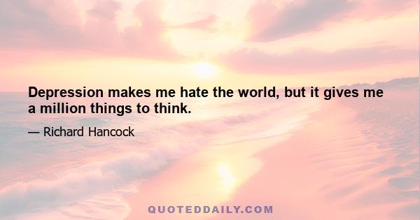 Depression makes me hate the world, but it gives me a million things to think.