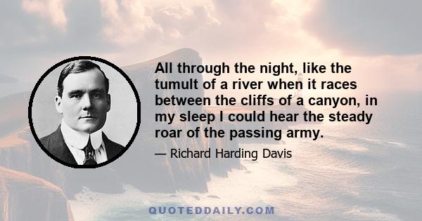 All through the night, like the tumult of a river when it races between the cliffs of a canyon, in my sleep I could hear the steady roar of the passing army.