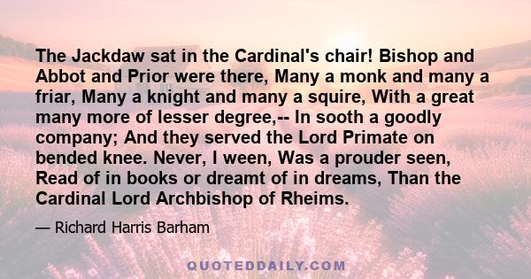 The Jackdaw sat in the Cardinal's chair! Bishop and Abbot and Prior were there, Many a monk and many a friar, Many a knight and many a squire, With a great many more of lesser degree,-- In sooth a goodly company; And