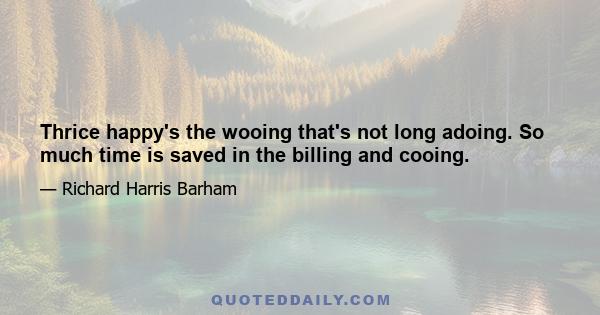 Thrice happy's the wooing that's not long adoing. So much time is saved in the billing and cooing.