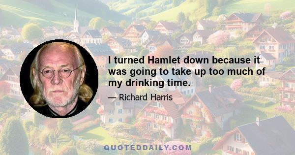 I turned Hamlet down because it was going to take up too much of my drinking time.