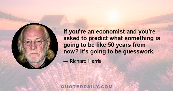 If you're an economist and you're asked to predict what something is going to be like 50 years from now? It's going to be guesswork.