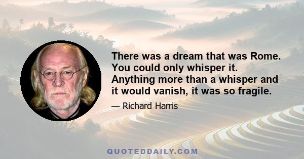 There was a dream that was Rome. You could only whisper it. Anything more than a whisper and it would vanish, it was so fragile.