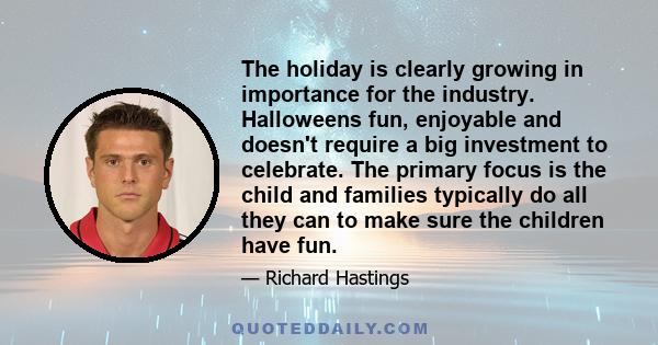 The holiday is clearly growing in importance for the industry. Halloweens fun, enjoyable and doesn't require a big investment to celebrate. The primary focus is the child and families typically do all they can to make