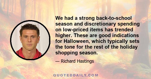 We had a strong back-to-school season and discretionary spending on low-priced items has trended higher. These are good indications for Halloween, which typically sets the tone for the rest of the holiday shopping