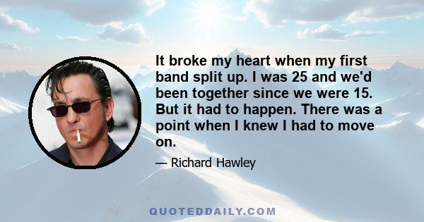 It broke my heart when my first band split up. I was 25 and we'd been together since we were 15. But it had to happen. There was a point when I knew I had to move on.