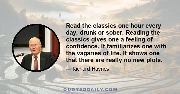 Read the classics one hour every day, drunk or sober. Reading the classics gives one a feeling of confidence. It familiarizes one with the vagaries of life. It shows one that there are really no new plots.