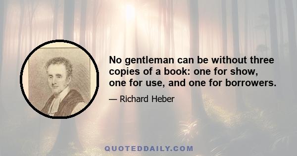 No gentleman can be without three copies of a book: one for show, one for use, and one for borrowers.