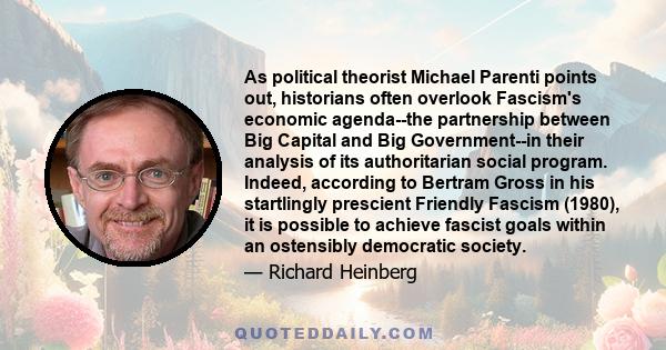 As political theorist Michael Parenti points out, historians often overlook Fascism's economic agenda--the partnership between Big Capital and Big Government--in their analysis of its authoritarian social program.