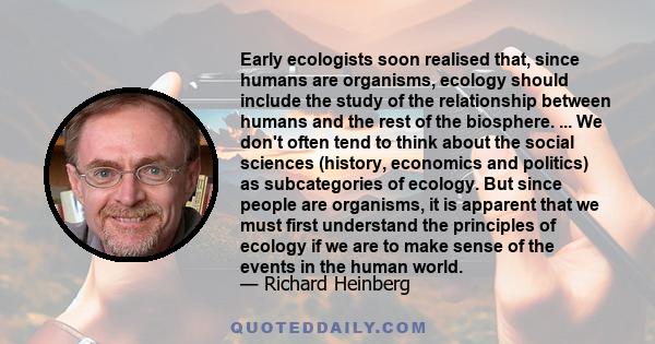 Early ecologists soon realised that, since humans are organisms, ecology should include the study of the relationship between humans and the rest of the biosphere. ... We don't often tend to think about the social