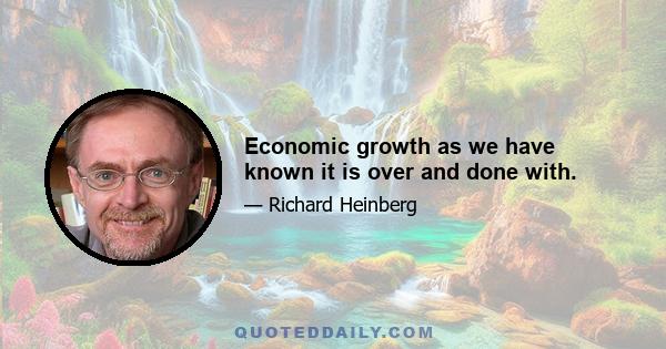 Economic growth as we have known it is over and done with.