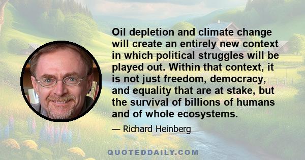 Oil depletion and climate change will create an entirely new context in which political struggles will be played out. Within that context, it is not just freedom, democracy, and equality that are at stake, but the