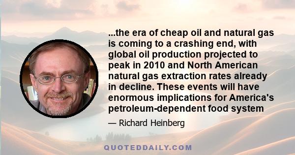 ...the era of cheap oil and natural gas is coming to a crashing end, with global oil production projected to peak in 2010 and North American natural gas extraction rates already in decline. These events will have