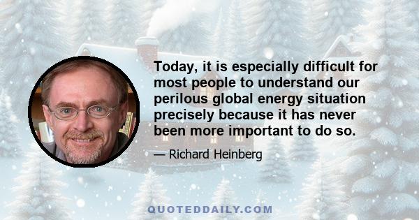 Today, it is especially difficult for most people to understand our perilous global energy situation precisely because it has never been more important to do so.