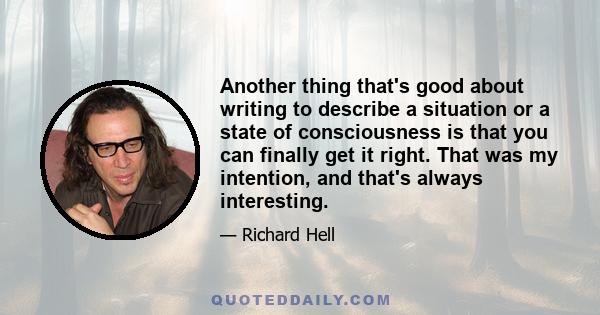 Another thing that's good about writing to describe a situation or a state of consciousness is that you can finally get it right. That was my intention, and that's always interesting.