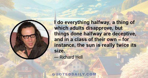 I do everything halfway, a thing of which adults disapprove, but things done halfway are deceptive, and in a class of their own – for instance, the sun is really twice its size.