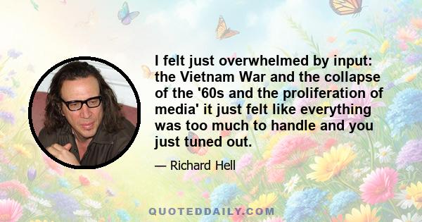 I felt just overwhelmed by input: the Vietnam War and the collapse of the '60s and the proliferation of media' it just felt like everything was too much to handle and you just tuned out.