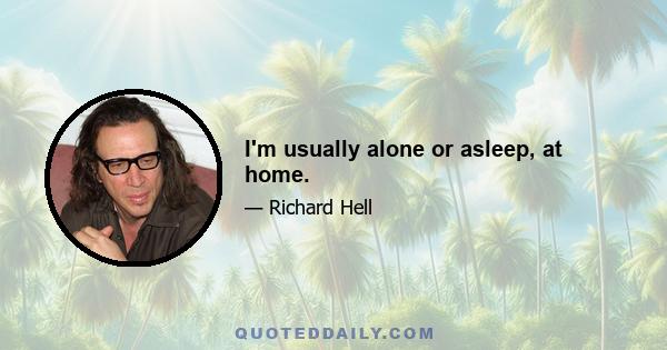 I'm usually alone or asleep, at home.