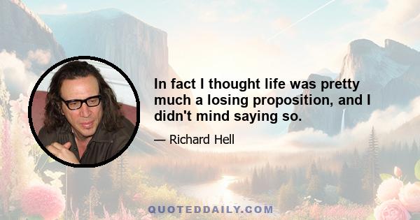 In fact I thought life was pretty much a losing proposition, and I didn't mind saying so.