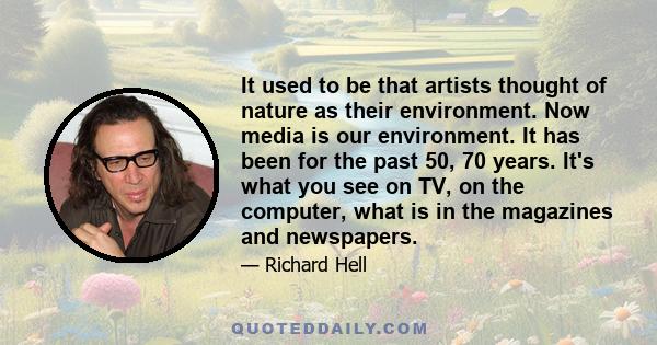 It used to be that artists thought of nature as their environment. Now media is our environment. It has been for the past 50, 70 years. It's what you see on TV, on the computer, what is in the magazines and newspapers.