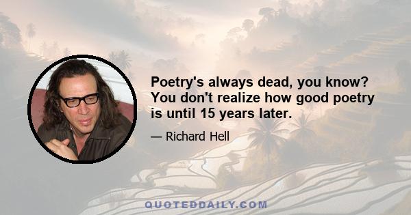 Poetry's always dead, you know? You don't realize how good poetry is until 15 years later.