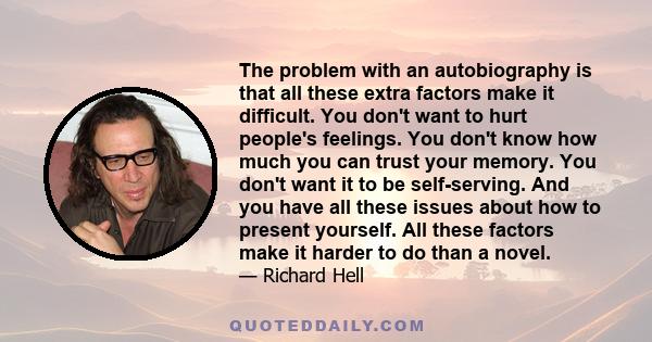 The problem with an autobiography is that all these extra factors make it difficult. You don't want to hurt people's feelings. You don't know how much you can trust your memory. You don't want it to be self-serving. And 