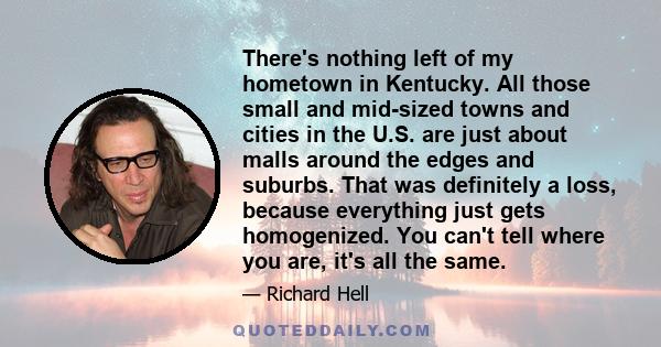 There's nothing left of my hometown in Kentucky. All those small and mid-sized towns and cities in the U.S. are just about malls around the edges and suburbs. That was definitely a loss, because everything just gets