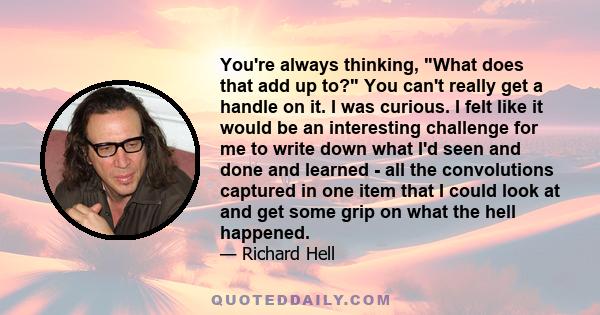 You're always thinking, What does that add up to? You can't really get a handle on it. I was curious. I felt like it would be an interesting challenge for me to write down what I'd seen and done and learned - all the