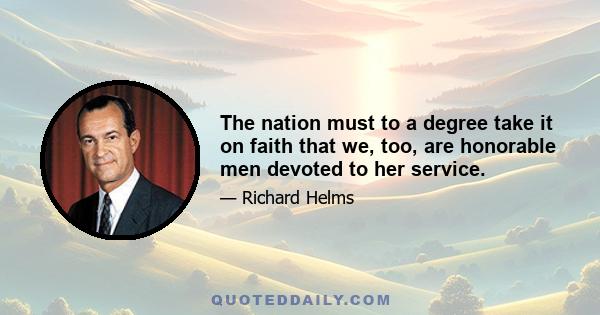 The nation must to a degree take it on faith that we, too, are honorable men devoted to her service.