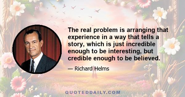 The real problem is arranging that experience in a way that tells a story, which is just incredible enough to be interesting, but credible enough to be believed.