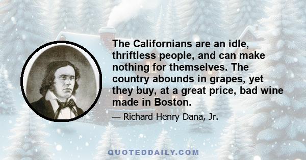 The Californians are an idle, thriftless people, and can make nothing for themselves. The country abounds in grapes, yet they buy, at a great price, bad wine made in Boston.