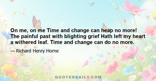 On me, on me Time and change can heap no more! The painful past with blighting grief Hath left my heart a withered leaf. Time and change can do no more.