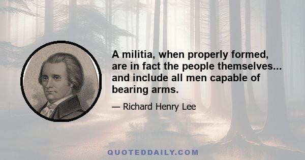 A militia, when properly formed, are in fact the people themselves... and include all men capable of bearing arms.