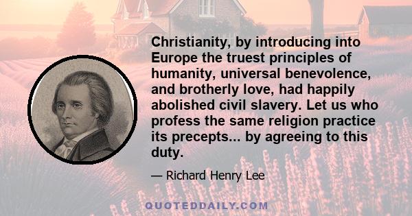 Christianity, by introducing into Europe the truest principles of humanity, universal benevolence, and brotherly love, had happily abolished civil slavery. Let us who profess the same religion practice its precepts...