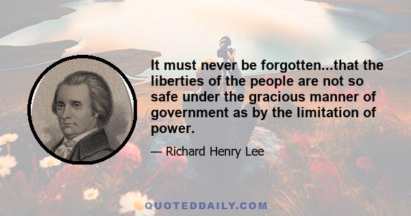 It must never be forgotten...that the liberties of the people are not so safe under the gracious manner of government as by the limitation of power.