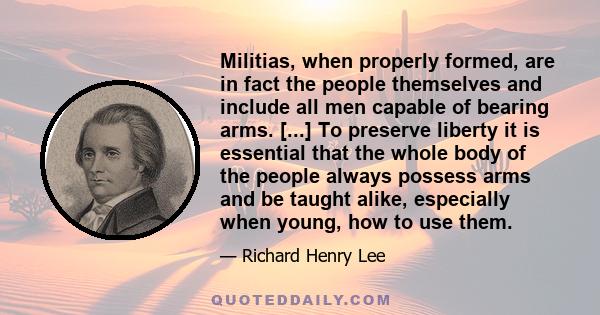 Militias, when properly formed, are in fact the people themselves and include all men capable of bearing arms. [...] To preserve liberty it is essential that the whole body of the people always possess arms and be