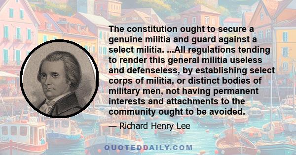 The constitution ought to secure a genuine militia and guard against a select militia. ...All regulations tending to render this general militia useless and defenseless, by establishing select corps of militia, or