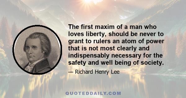 The first maxim of a man who loves liberty, should be never to grant to rulers an atom of power that is not most clearly and indispensably necessary for the safety and well being of society.