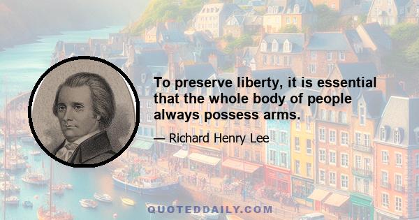 To preserve liberty, it is essential that the whole body of people always possess arms.