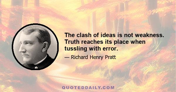 The clash of ideas is not weakness. Truth reaches its place when tussling with error.