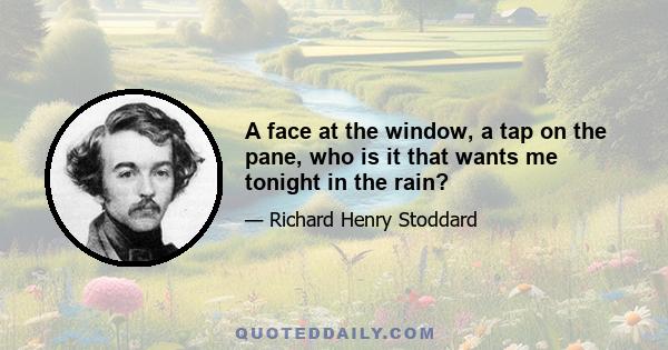 A face at the window, a tap on the pane, who is it that wants me tonight in the rain?