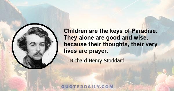 Children are the keys of Paradise. They alone are good and wise, because their thoughts, their very lives are prayer.