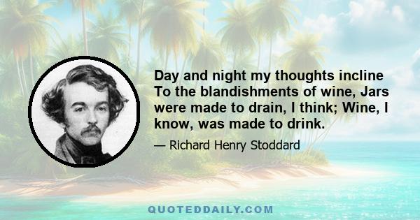 Day and night my thoughts incline To the blandishments of wine, Jars were made to drain, I think; Wine, I know, was made to drink.