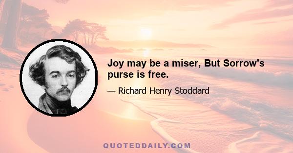 Joy may be a miser, But Sorrow's purse is free.