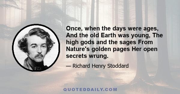 Once, when the days were ages, And the old Earth was young, The high gods and the sages From Nature's golden pages Her open secrets wrung.