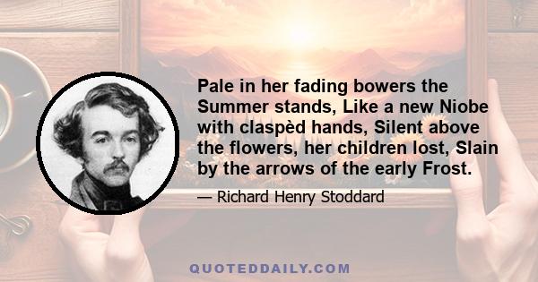 Pale in her fading bowers the Summer stands, Like a new Niobe with claspèd hands, Silent above the flowers, her children lost, Slain by the arrows of the early Frost.