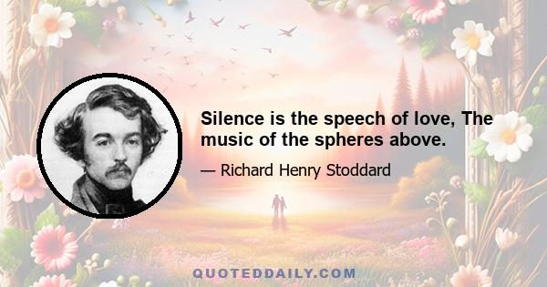 Silence is the speech of love, The music of the spheres above.