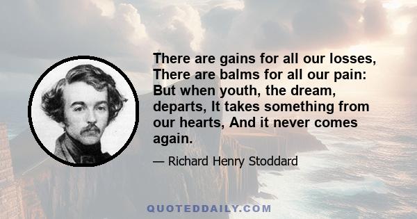 There are gains for all our losses, There are balms for all our pain: But when youth, the dream, departs, It takes something from our hearts, And it never comes again.